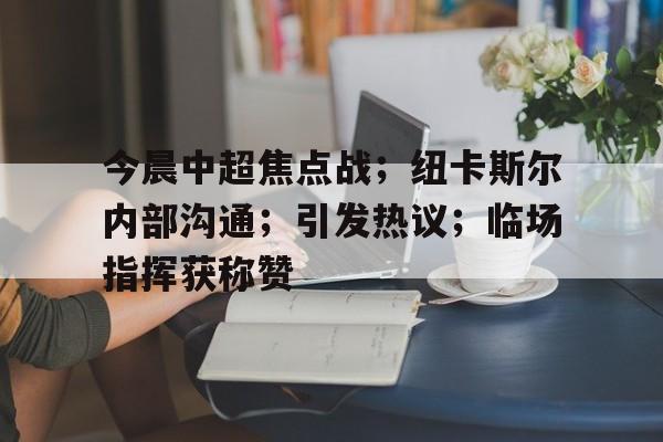 今晨中超焦点战；纽卡斯尔内部沟通；引发热议；临场指挥获称赞的简单介绍