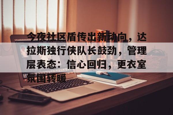 今夜社区盾传出新动向，达拉斯独行侠队长鼓劲，管理层表态：信心回归，更衣室氛围转暖的简单介绍